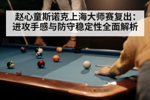 赵心童斯诺克上海大师赛复出:进攻手感与防守稳定性全面解析
