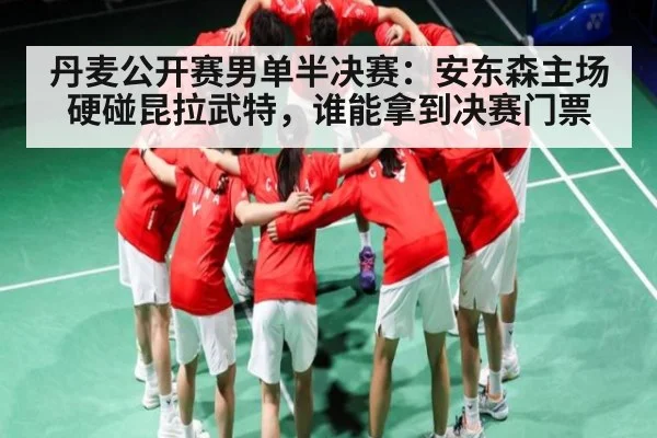 丹麦公开赛男单半决赛：安东森主场硬碰昆拉武特，谁能拿到决赛门票